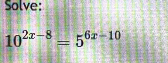 Solve:
10^(2x-8)=5^(6x-10)