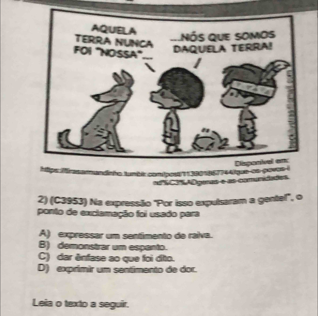 que as pov
nidades
2) (C3953) Na expressão "Por isso expulsaram a gentel", o
ponto de exclamação foi usado para
A) expressar um sentimento de raiva.
B) demonstrar um espanto.
C) dar ênfase ao que foi dito.
D) exprimir um sentimento de dor.
Leia o texto a seguir.