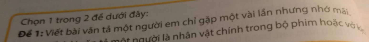 Chọn 1 trong 2 đế dưới đây: 
Để 1:Viết bài văn tả một người em chỉ gặp một vài lần nhưng nhớ mãi. 
một người là nhân vật chính trong bộ phim hoặc vở kịc