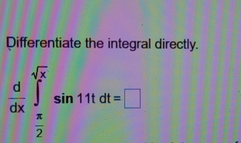 Differentiate the integral directly.
 d/dx ∈tlimits _ π /2 ^sqrt(x)sin 11tdt=□