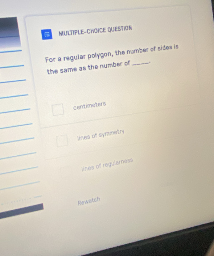 MULTIPLE-CHOICE QUESTION
For a regular polygon, the number of sides is
the same as the number of _.
centimeters
lines of symmetry
lines of regularness
Rewatch
