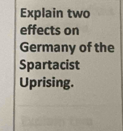 Explain two 
effects on 
Germany of the 
Spartacist 
Uprising.