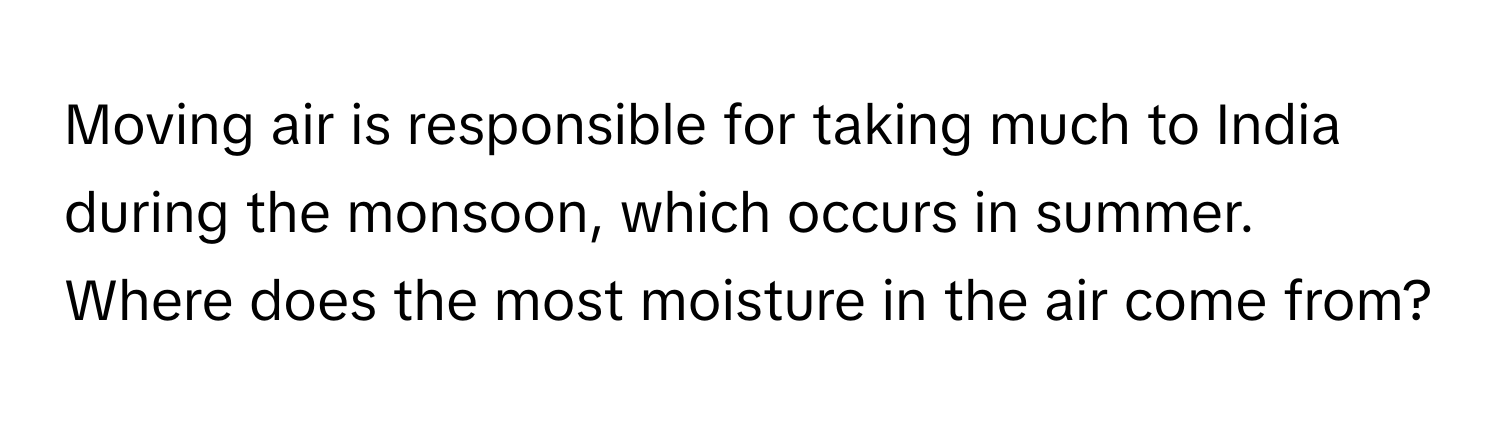 Moving air is responsible for taking much to India during the monsoon, which occurs in summer. Where does the most moisture in the air come from?