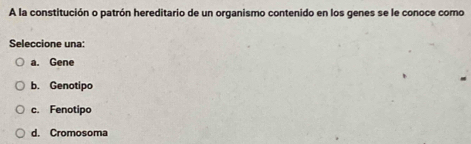 A la constitución o patrón hereditario de un organismo contenido en los genes se le conoce como
Seleccione una:
a. Gene
b. Genotipo
c. Fenotipo
d. Cromosoma