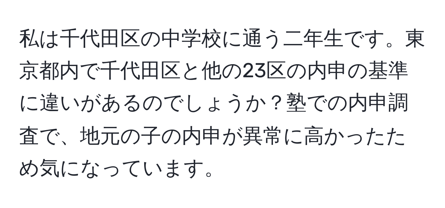 私は千代田区の中学校に通う二年生です。東京都内で千代田区と他の23区の内申の基準に違いがあるのでしょうか？塾での内申調査で、地元の子の内申が異常に高かったため気になっています。