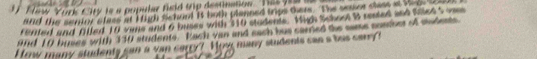 and the sentor class at High School Bt both planned trips ters. The sessor shase a te t 
fented and filled 10 vane and 6 buses with 310 students. Hich School B rested and filed 5 vam 
and 10 huses with 330 students. Rach van and each bus carned the wame condoes of sudents 
I row many students can a van carry? How many students can a bas carry !