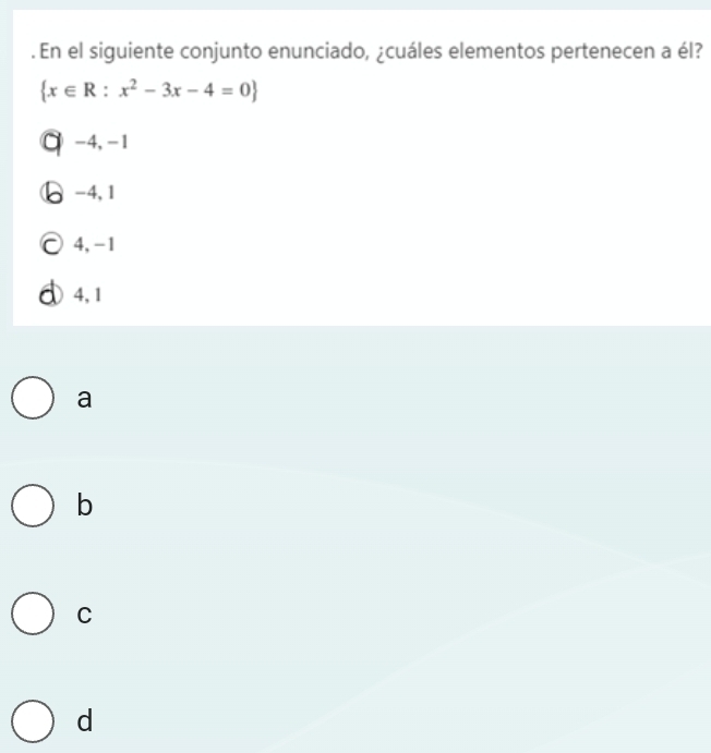 En el siguiente conjunto enunciado, ¿cuáles elementos pertenecen a él?
 x∈ R:x^2-3x-4=0
-4, -1
-4, 1
4, -1
4, 1
a
b
C
d