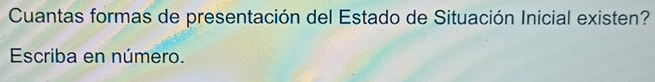 Cuantas formas de presentación del Estado de Situación Inicial existen? 
Escriba en número.