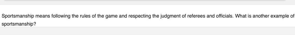 Sportsmanship means following the rules of the game and respecting the judgment of referees and officials. What is another example of 
sportsmanship?