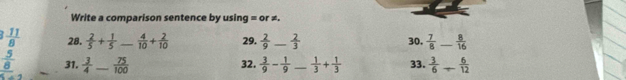 Write a comparison sentence by using = or ≠.
 11/8  28.  2/5 + 1/5  _  4/10 + 2/10  29.  2/9  _  2/3  30.  7/8  _  8/16 
 5/8  31.  3/4  _  75/100  32.  3/9 - 1/9  _  1/3 + 1/3  33.  3/6  _  6/12 
overline x+2