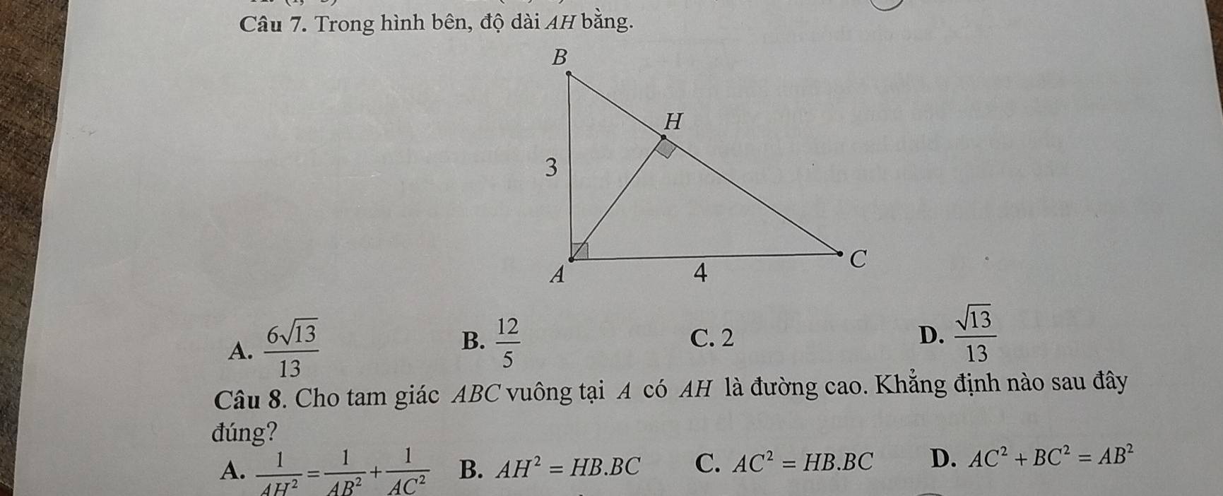 Trong hình bên, độ dài AH bằng.
A.  6sqrt(13)/13 
B.  12/5  C. 2 D.  sqrt(13)/13 
Câu 8. Cho tam giác ABC vuông tại A có AH là đường cao. Khẳng định nào sau đây
đúng?
A.  1/AH^2 = 1/AB^2 + 1/AC^2  B. AH^2=HB.BC C. AC^2=HB.BC D. AC^2+BC^2=AB^2