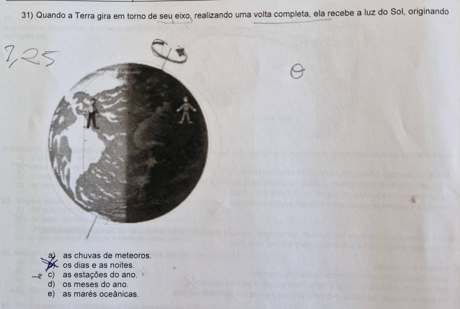 Quando a Terra gira em torno de seu eixo, realizando uma volta completa, ela recebe a luz do Sol, originando
a) as chuvas de meteoros.
os dias e as noites.
c) as estações do ano.
d) os meses do ano.
e) as marés oceânicas.