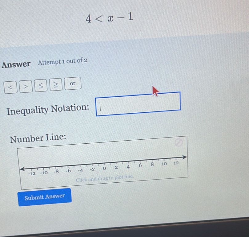 4
Answer Attempt 1 out of 2 
< 
<tex>Z or 
Inequality Notation: □ 
Number Line: 
Click and drag to 
Submit Answer