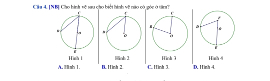 [NB] Cho hình vẽ sau cho biết hình về nào có góc ở tâm?
Hình 1 Hình 2 Hình 3 Hình 4
A. Hinh 1, B. Hinh 2 C. Hinh 3 D. Hinh 4,