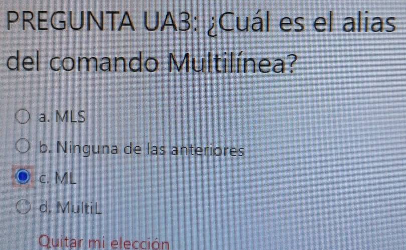 PREGUNTA UA3: ¿Cuál es el alias
del comando Multilínea?
a. MLS
b. Ninguna de las anteriores
c. ML
d. MultiL
Quitar mi elección