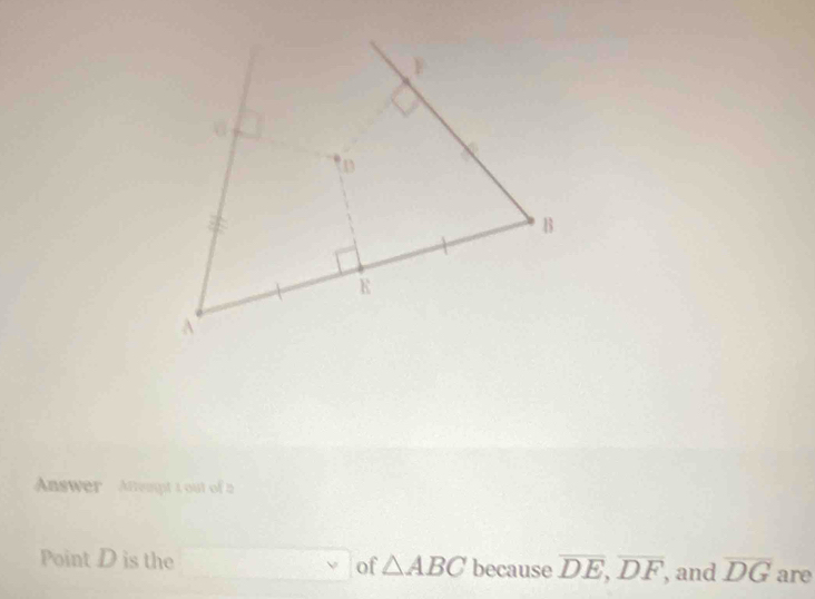 Answer Attempt t out of 2 
of △ ABC
Point D is the because overline DE, overline DF , and overline DG are