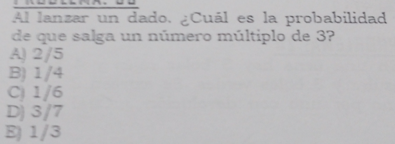 Al lanzar un dado. ¿Cuál es la probabilidad
de que salga un número múltiplo de 3?
A) 2/5
B) 1/4
C 1/6
D) 3/7
E) 1/3