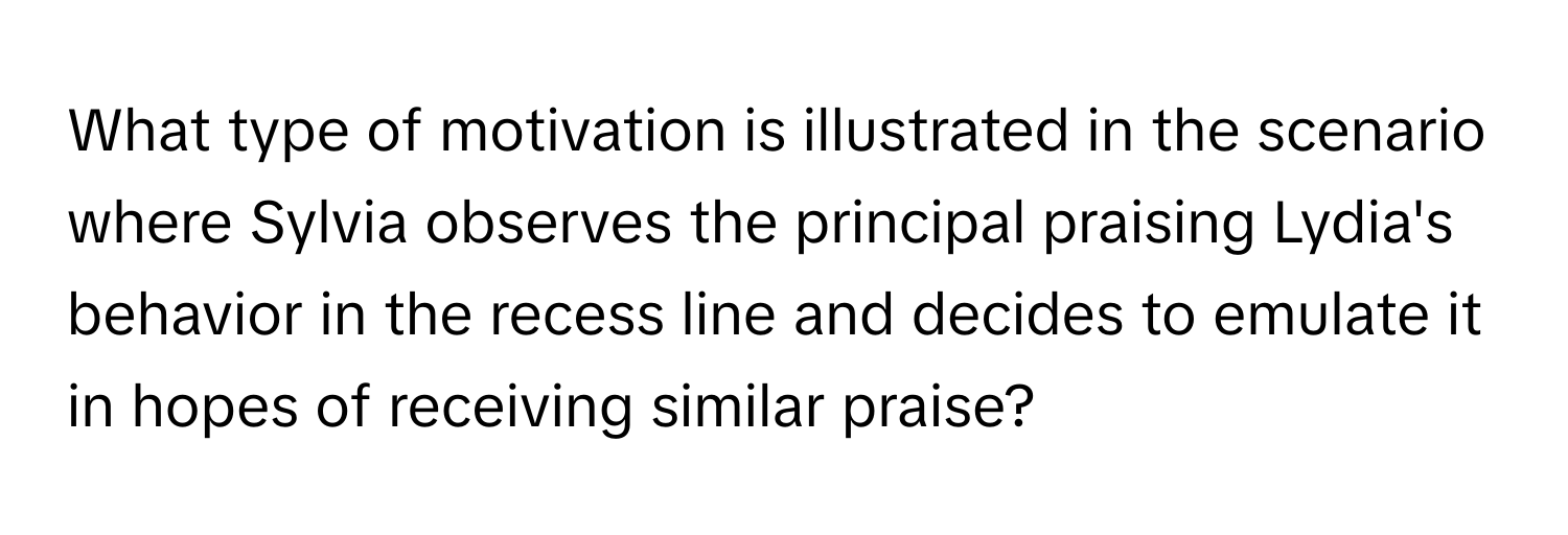 What type of motivation is illustrated in the scenario where Sylvia observes the principal praising Lydia's behavior in the recess line and decides to emulate it in hopes of receiving similar praise?