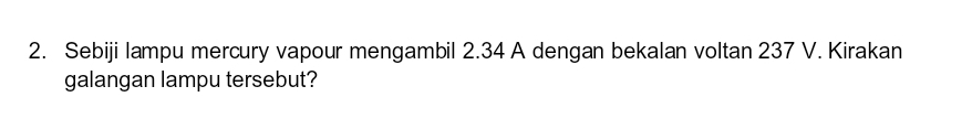 Sebiji lampu mercury vapour mengambil 2.34 A dengan bekalan voltan 237 V. Kirakan 
galangan lampu tersebut?