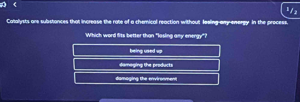 1/2 
Catalysts are substances that increase the rate of a chemical reaction without losing any energy in the process.
Which word fits better than "losing any energy"?
being used up
damaging the products
damaging the environment