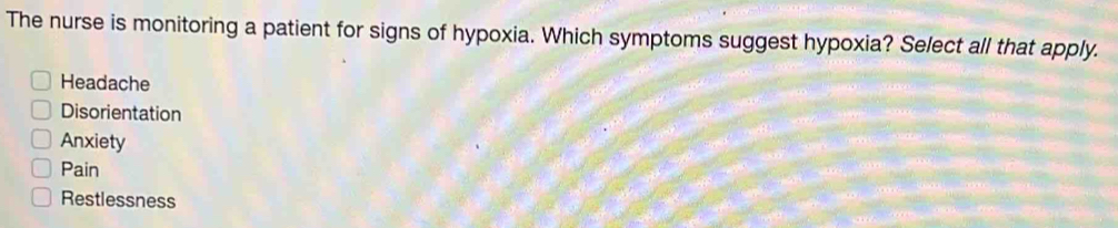 The nurse is monitoring a patient for signs of hypoxia. Which symptoms suggest hypoxia? Select all that apply.
Headache
Disorientation
Anxiety
Pain
Restlessness