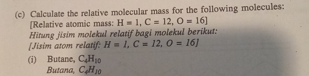 Calculate the relative molecular mass for the following molecules: 
[Relative atomic mass: H=1, C=12, O=16]
Hitung jisim molekul relatif bagi molekul berikut: 
[Jisim atom relatif: H=1, C=12, O=16]
(i) Butane, C_4H_10
Butana, C_4H_10