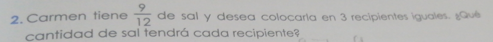 Carmen tiene  9/12  de sal y desea coloçarla en 3 recipientes iguales. ¿Qué 
cantidad de sal tendrá cada recipiente?