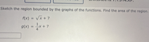 Sketch the region bounded by the graphs of the functions. Find the area of the region.
f(x)=sqrt(x)+7
g(x)= 1/4 x+7