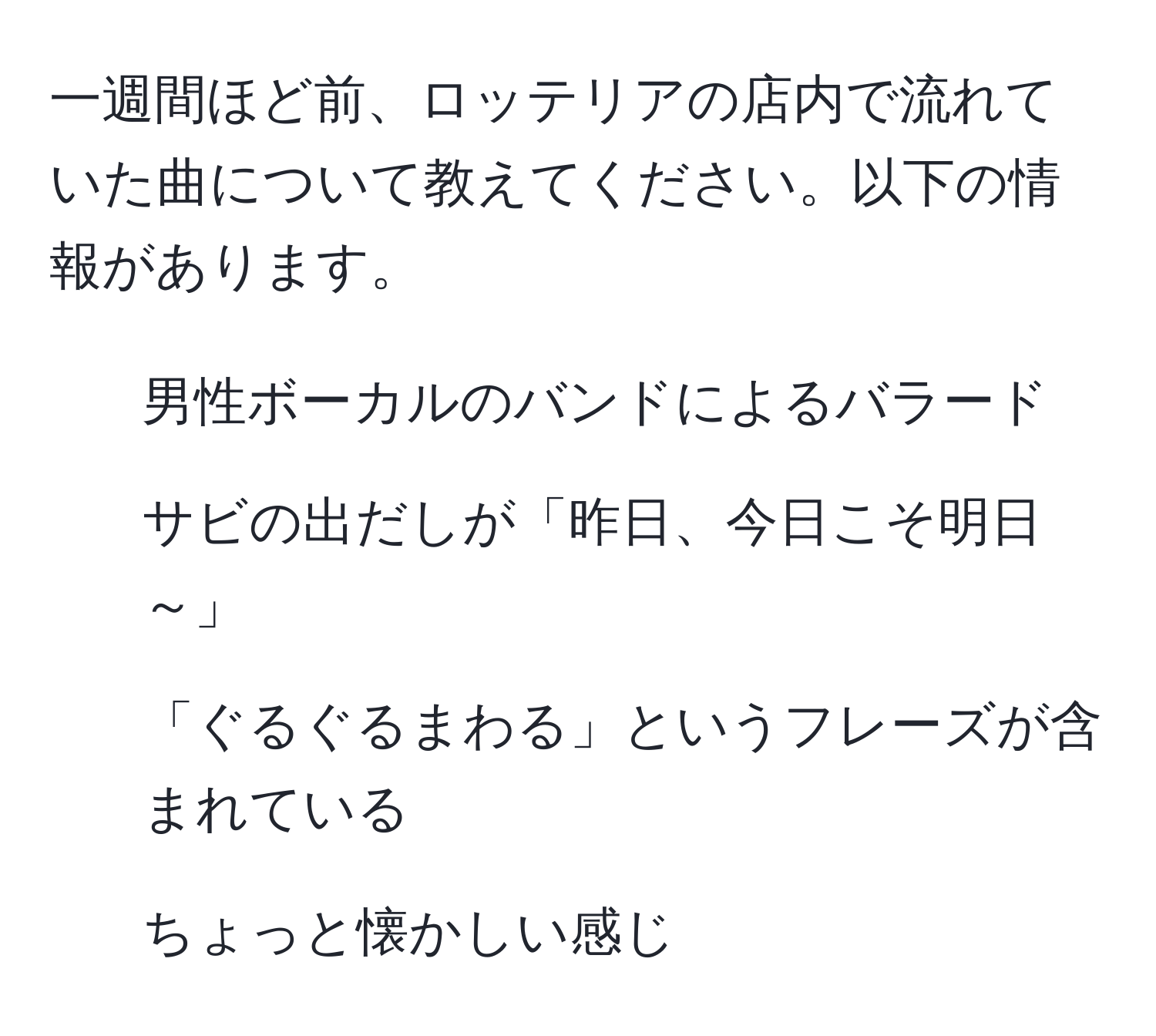 一週間ほど前、ロッテリアの店内で流れていた曲について教えてください。以下の情報があります。  
- 男性ボーカルのバンドによるバラード  
- サビの出だしが「昨日、今日こそ明日～」  
- 「ぐるぐるまわる」というフレーズが含まれている  
- ちょっと懐かしい感じ