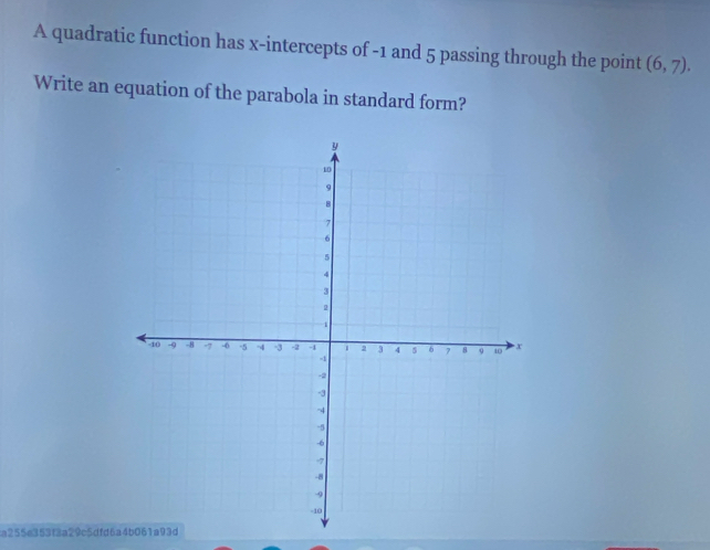 A quadratic function has x-intercepts of -1 and 5 passing through the point (6,7). 
Write an equation of the parabola in standard form? 
a255e353f3a29c5dfd6a4b061a93d