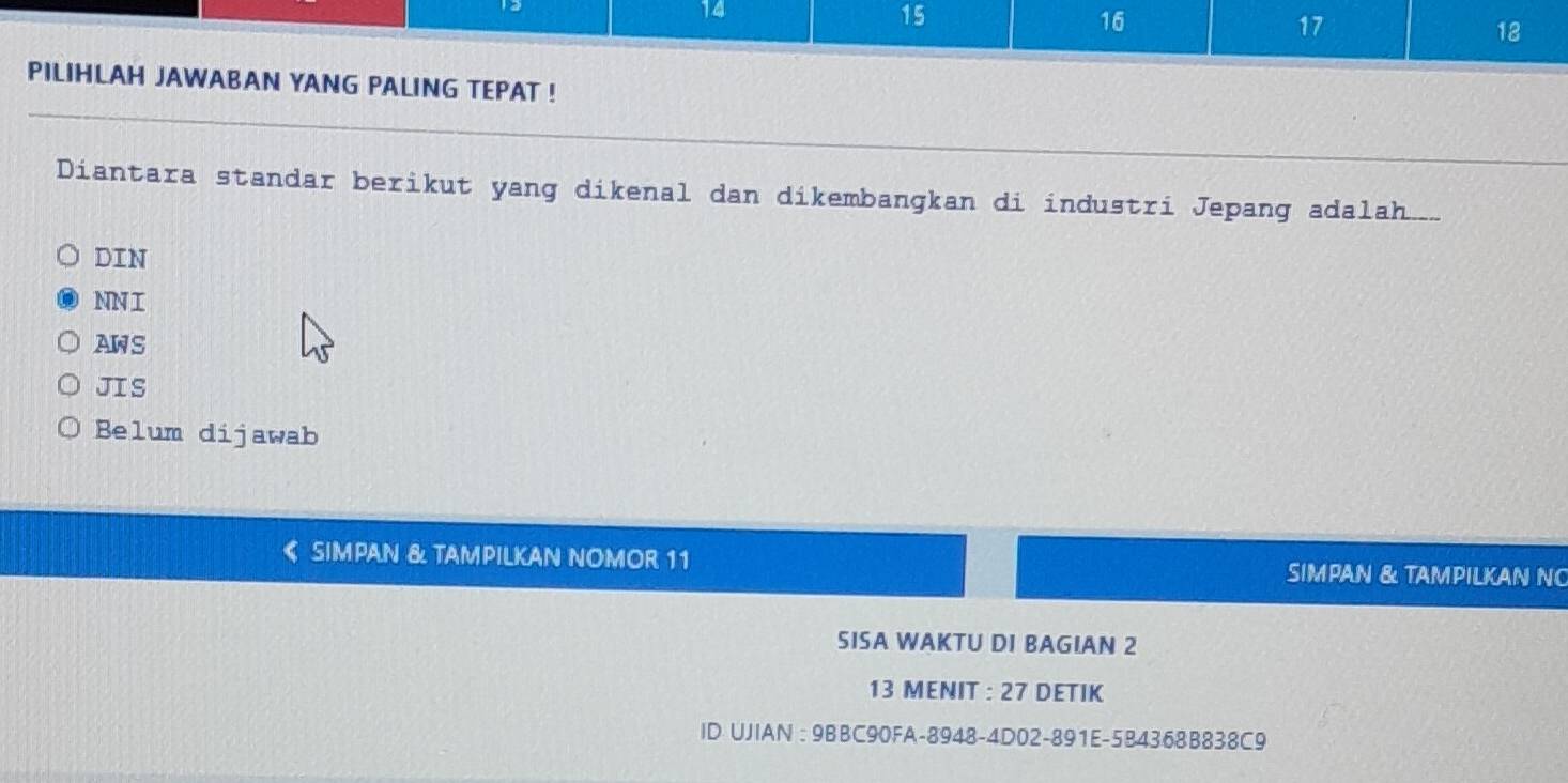 14
15
16
17
18
PILIHLAH JAWABAN YANG PALING TEPAT !
Diantara standar berikut yang dikenal dan dikembangkan di industri Jepang adalah
DIN
NNI
AWS
JIS
Belum dijawab
SIMPAN & TAMPILKAN NOMOR 11 SIMPAN & TAMPILKAN N
SISA WAKTU DI BAGIAN 2
13 MENIT : 27 DETIK
ID UJIAN :9BBC90FA-8948-4D02-891E-5B4368B838C9