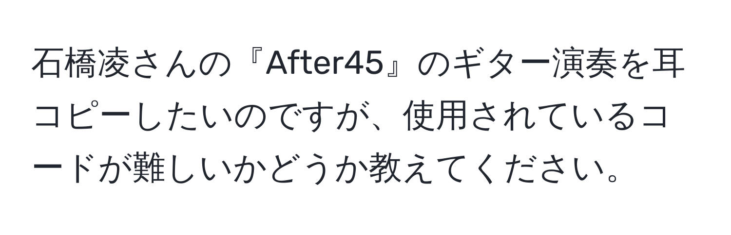 石橋凌さんの『After45』のギター演奏を耳コピーしたいのですが、使用されているコードが難しいかどうか教えてください。