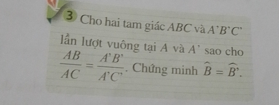 ③ Cho hai tam giác ABC và A^,B^,C^,
lần lượt vuông tại A và A' sao cho
 AB/AC = A'B'/A'C' . Chứng minh widehat B=widehat B.