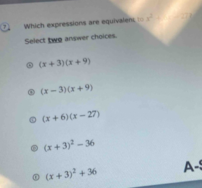 Which expressions are equivalent to x^2+x-27 2
Select two answer choices.
(x+3)(x+9)
(x-3)(x+9)
(x+6)(x-27)
(x+3)^2-36
(x+3)^2+36 A-S