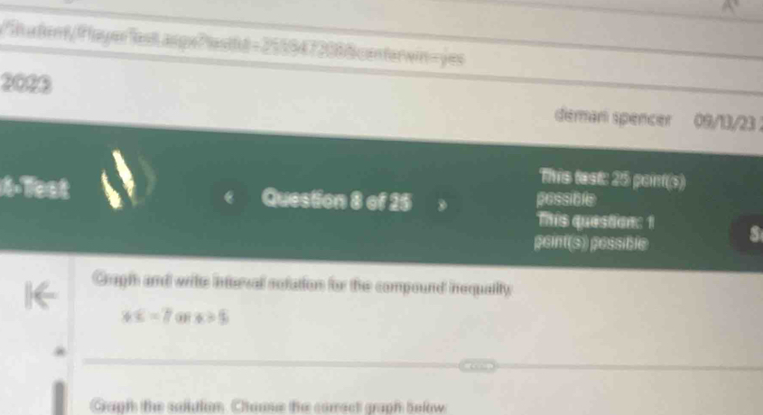 utert/Playerfest asp:Ptastht = 2510473088 conterwin=yes 
2000 deman spencer 09/13/23 2 
This test: 25 pont(s) 
Question 8 of 25 possible 
This question: 1 
peint(s) pessible 
Graphh and wite interval notation for the compound inequality
WC=B x>5
Gaph the saltion. Chause the correct graph bolow