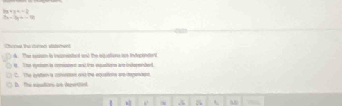 3x+y=-2
7x-3y=-10
Choree the cismec statement
A. The systam is incgnsistent and the aquatione ave independent,
B. The rstam is cprisient and the equations are independert
C. The cystiam is comistent and the equaltions are depentent
D. The equattions are depenciant
e. 5 A