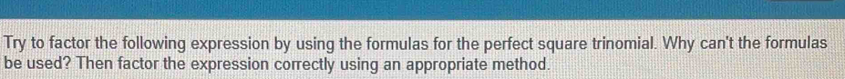 Try to factor the following expression by using the formulas for the perfect square trinomial. Why can't the formulas 
be used? Then factor the expression correctly using an appropriate method.