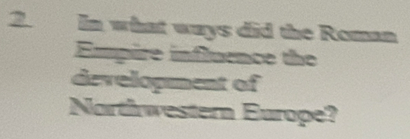 a In what ways did the Roman 
Emmpire influence the 
development of 
Northwestern Europe?