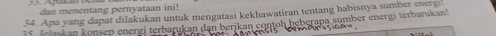 Apäkan ber 
dan menentang pernyataan ini! 
34. Apa yang dapat dilakukan untuk mengatasi kekhawatiran tentang habisnya sumber energı. 
14 Jelaskan konsep energi terbarukan dạn berikan contoh beberapa sumber energi terbarukan!