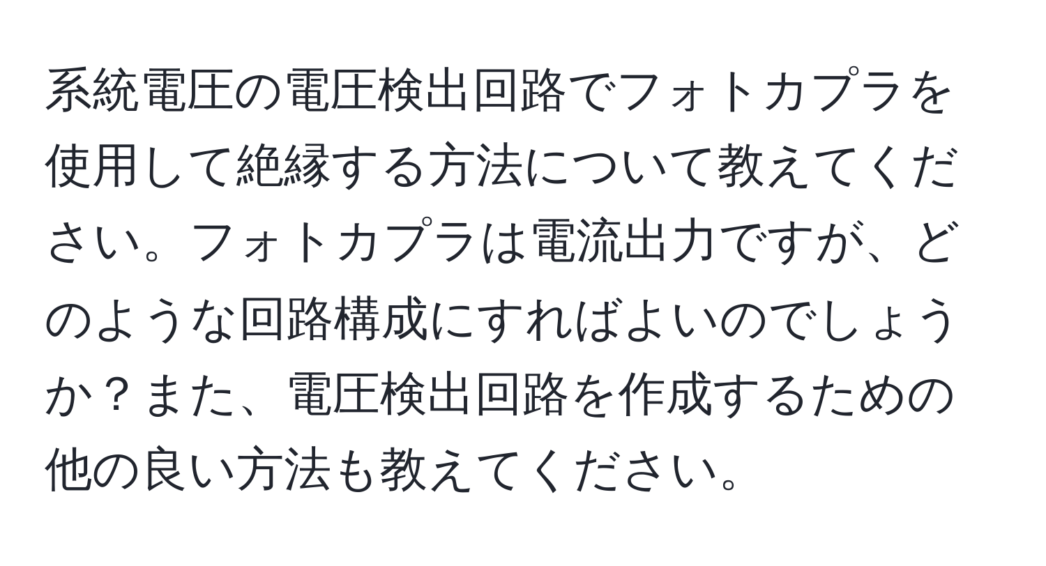 系統電圧の電圧検出回路でフォトカプラを使用して絶縁する方法について教えてください。フォトカプラは電流出力ですが、どのような回路構成にすればよいのでしょうか？また、電圧検出回路を作成するための他の良い方法も教えてください。