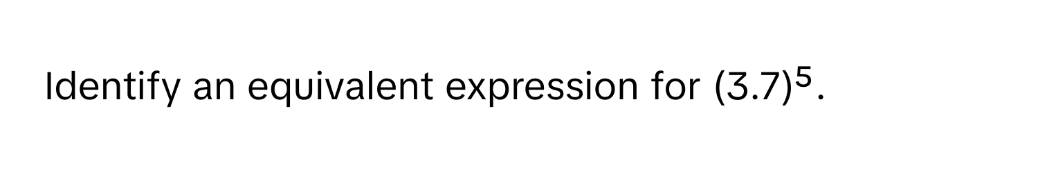 Identify an equivalent expression for (3.7)⁵.