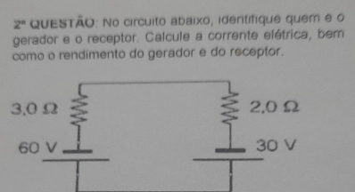 2° QuESTÃo: No circuito abaixo, identífique quem e o
gerador e o receptor. Calcule a corrente elétrica, bem
como o rendimento do gerador e do receptor.
60_ V_ 