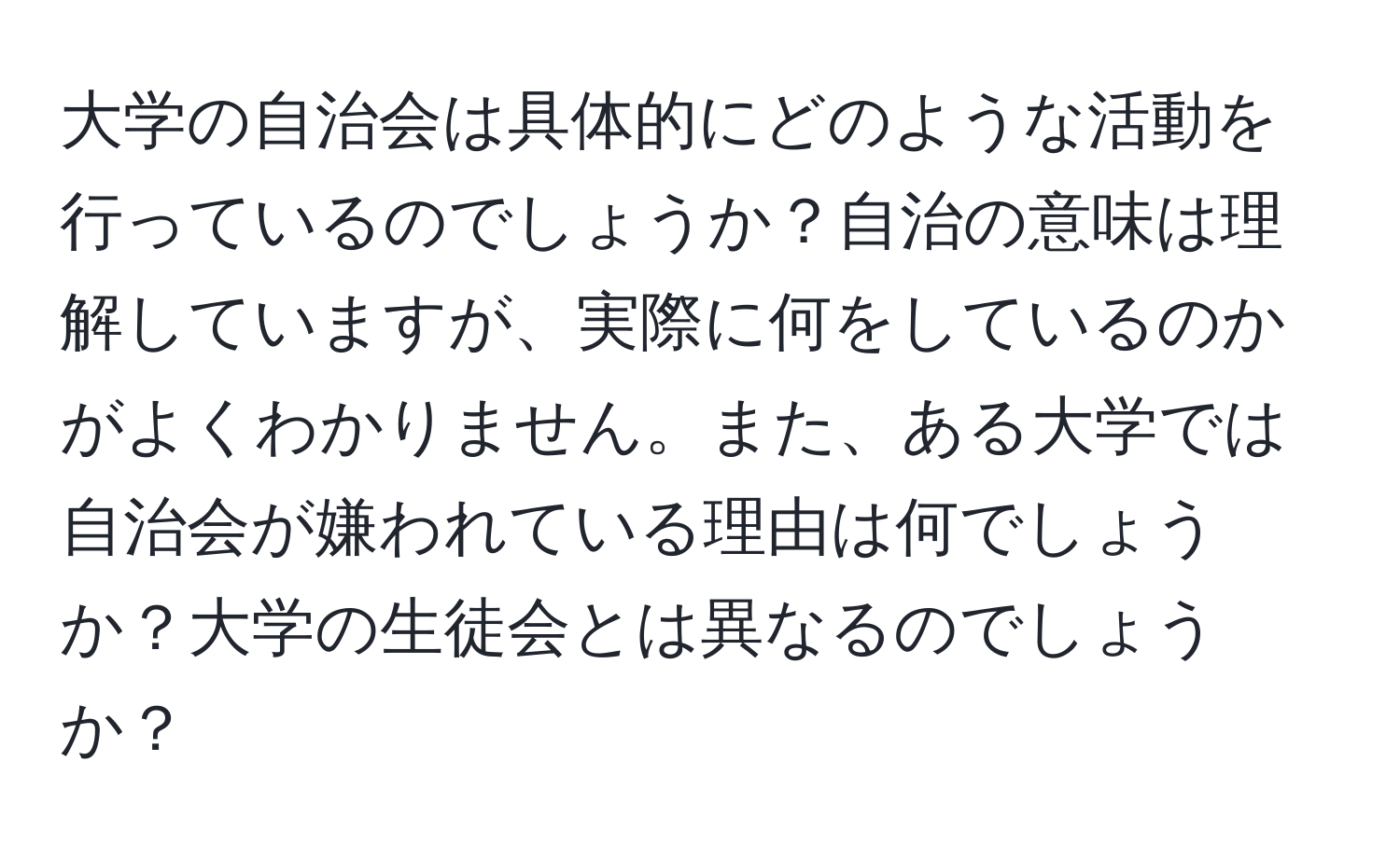 大学の自治会は具体的にどのような活動を行っているのでしょうか？自治の意味は理解していますが、実際に何をしているのかがよくわかりません。また、ある大学では自治会が嫌われている理由は何でしょうか？大学の生徒会とは異なるのでしょうか？