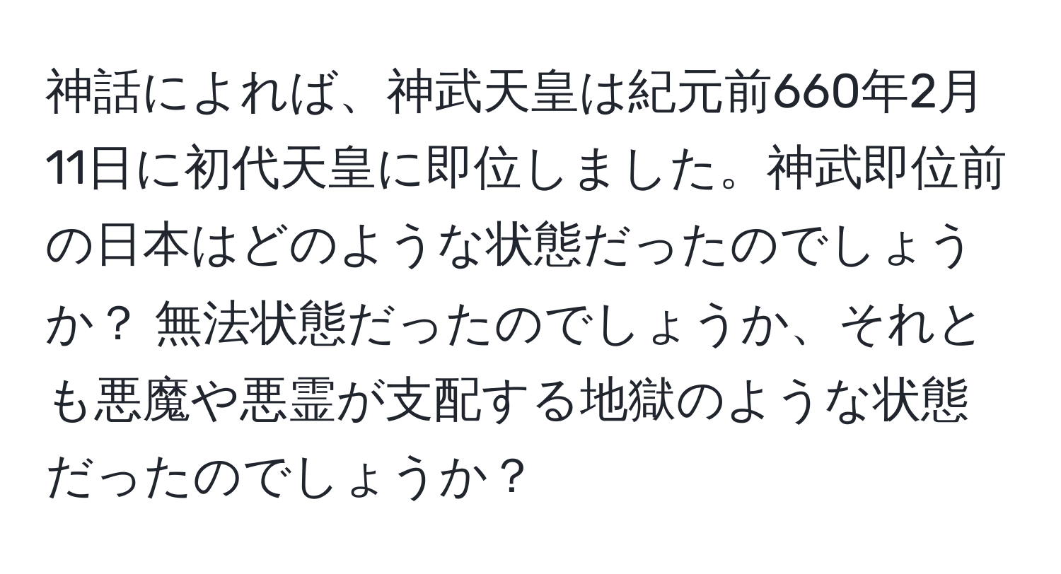 神話によれば、神武天皇は紀元前660年2月11日に初代天皇に即位しました。神武即位前の日本はどのような状態だったのでしょうか？ 無法状態だったのでしょうか、それとも悪魔や悪霊が支配する地獄のような状態だったのでしょうか？