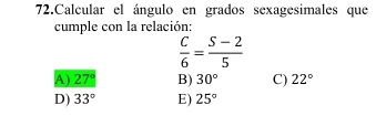 Calcular el ángulo en grados sexagesimales que
cumple con la relación:
 C/6 = (S-2)/5 
A) 27° B) 30° C) 22°
D) 33° E) 25°