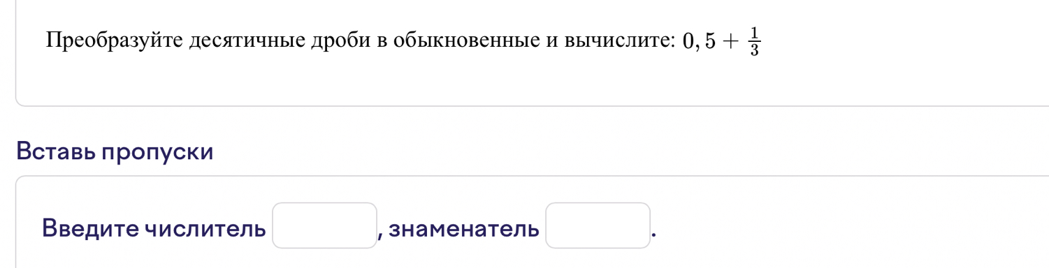 Преобразуйτе десятичные дроби в обыкновенные и вычислите: 0,5+ 1/3 
Вставь πроπуски 
Введите числитель □ , знаменатель □.