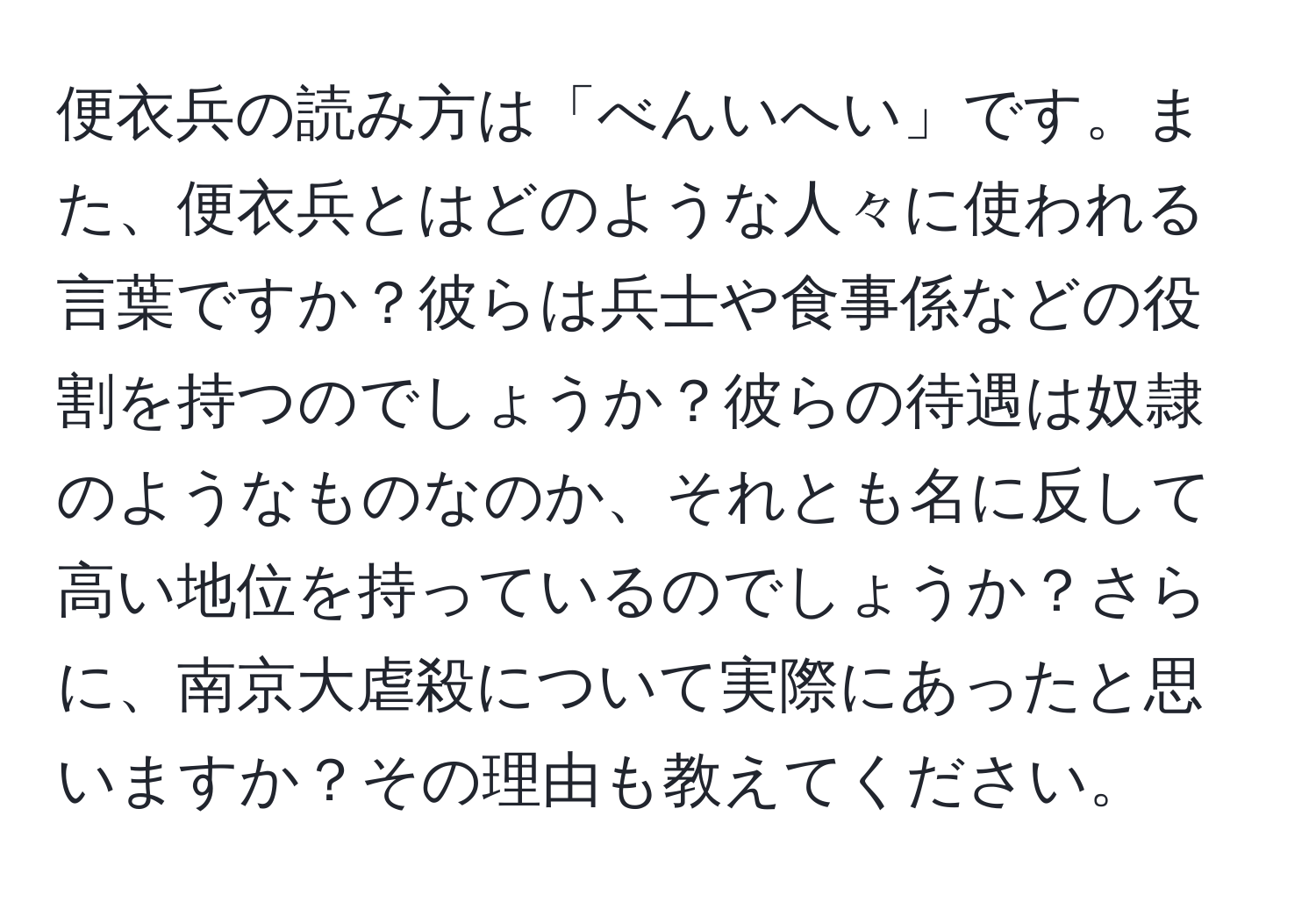 便衣兵の読み方は「べんいへい」です。また、便衣兵とはどのような人々に使われる言葉ですか？彼らは兵士や食事係などの役割を持つのでしょうか？彼らの待遇は奴隷のようなものなのか、それとも名に反して高い地位を持っているのでしょうか？さらに、南京大虐殺について実際にあったと思いますか？その理由も教えてください。