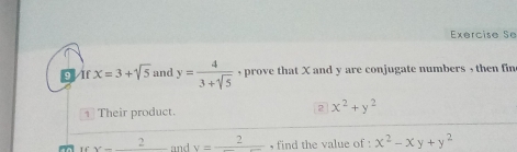 Exercise Se 
Or x=3+sqrt(5) and y= 4/3+sqrt(5)  , prove that X and y are conjugate numbers , then fin 
Their product. 
2 x^2+y^2
uv=_ 2 and v=frac 2 , find the value of : x^2-xy+y^2