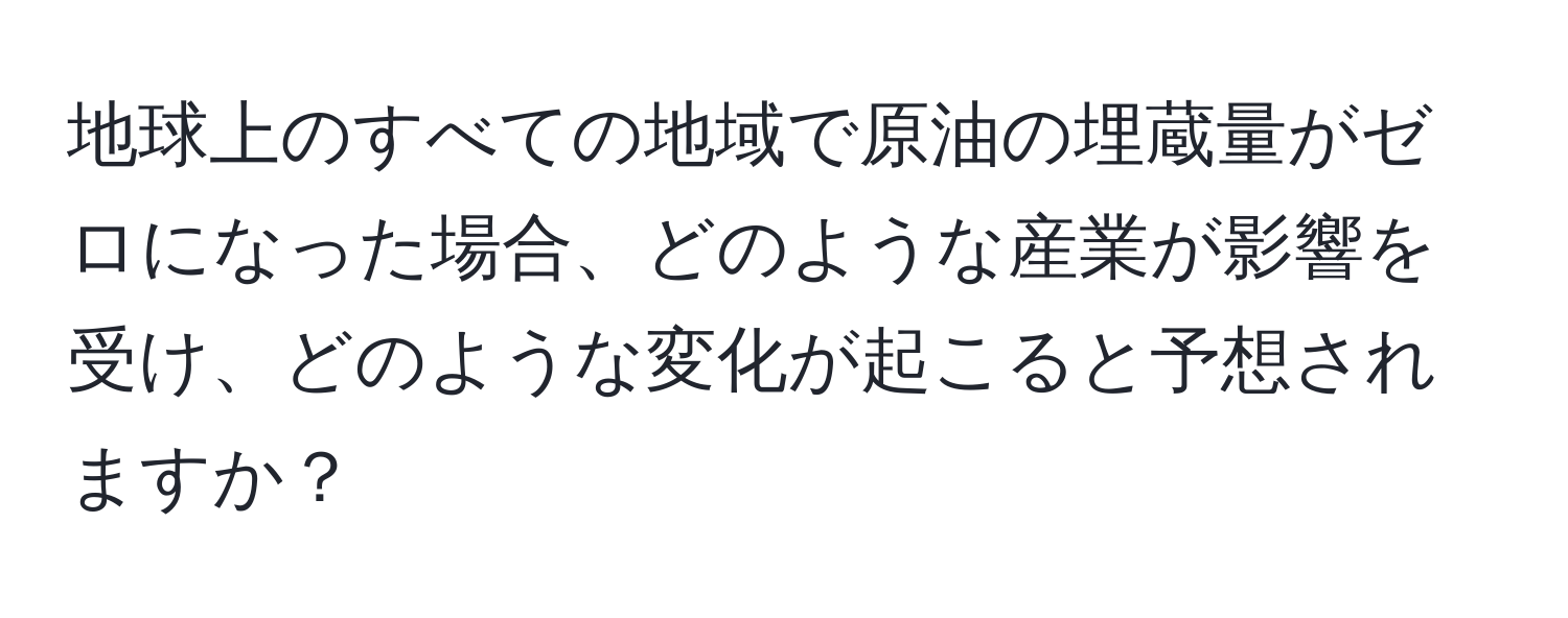 地球上のすべての地域で原油の埋蔵量がゼロになった場合、どのような産業が影響を受け、どのような変化が起こると予想されますか？