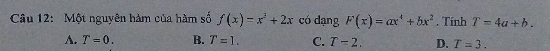 Một nguyên hàm của hàm số f(x)=x^3+2x có dạng F(x)=ax^4+bx^2. Tính T=4a+b.
A. T=0. B. T=1. C. T=2.
D. T=3.